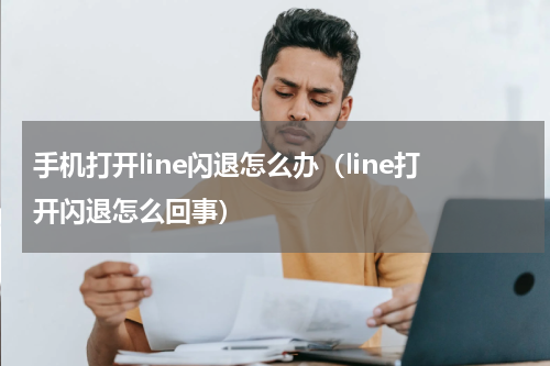 手机打开line闪退怎么办（line打开闪退怎么回事）