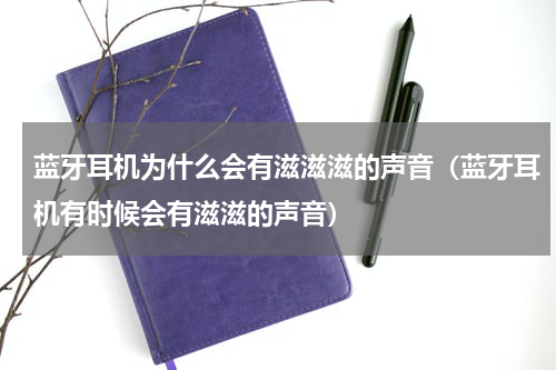 蓝牙耳机为什么会有滋滋滋的声音（蓝牙耳机有时候会有滋滋的声音）
