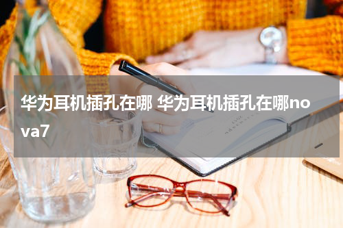 华为耳机插孔在哪 华为耳机插孔在哪nova7