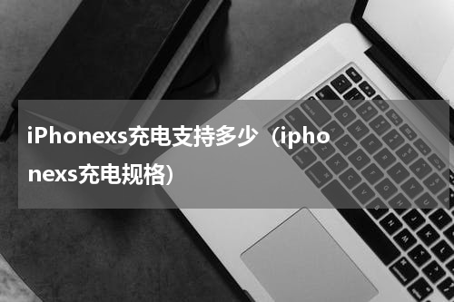 iPhonexs充电支持多少（iphonexs充电规格）