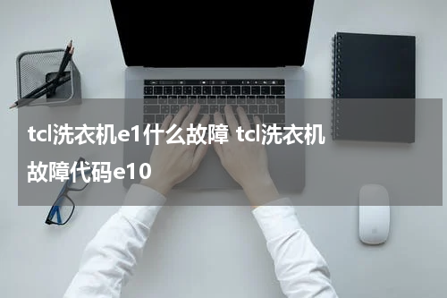 tcl洗衣机e1什么故障 tcl洗衣机故障代码e10