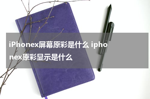 iPhonex屏幕原彩是什么 iphonex原彩显示是什么
