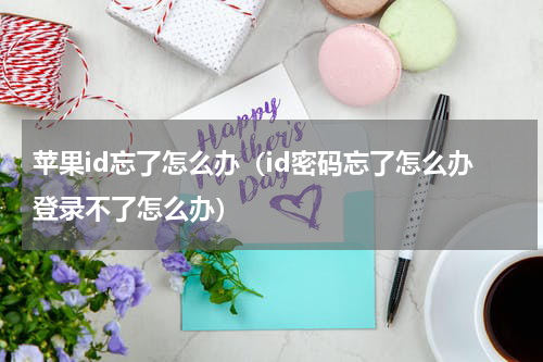 苹果id忘了怎么办（id密码忘了怎么办登录不了怎么办）