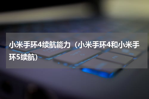 小米手环4续航能力（小米手环4和小米手环5续航）