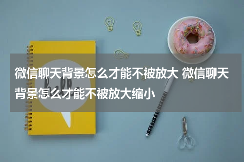 微信聊天背景怎么才能不被放大 微信聊天背景怎么才能不被放大缩小