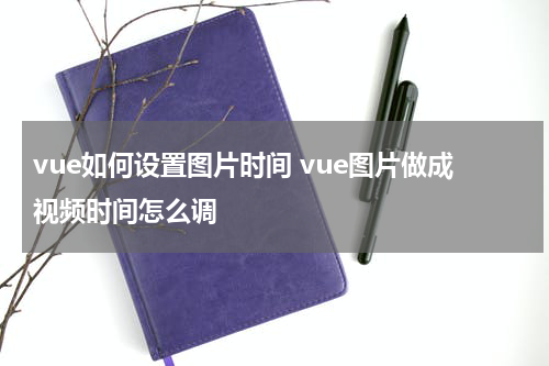 vue如何设置图片时间 vue图片做成视频时间怎么调