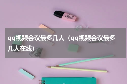 qq视频会议最多几人（qq视频会议最多几人在线）
