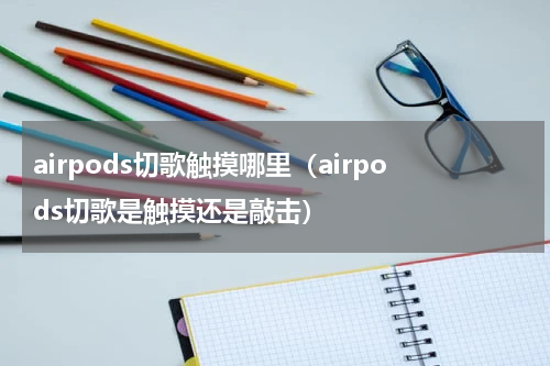 airpods切歌触摸哪里（airpods切歌是触摸还是敲击）