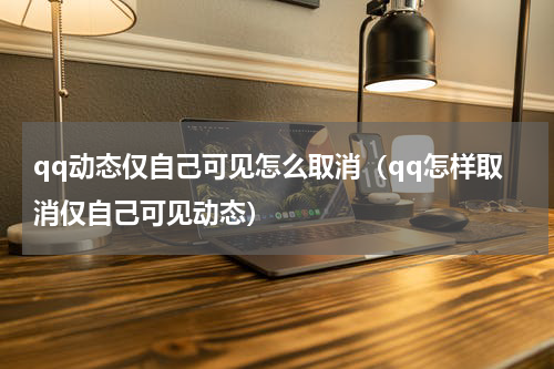 qq动态仅自己可见怎么取消（qq怎样取消仅自己可见动态）