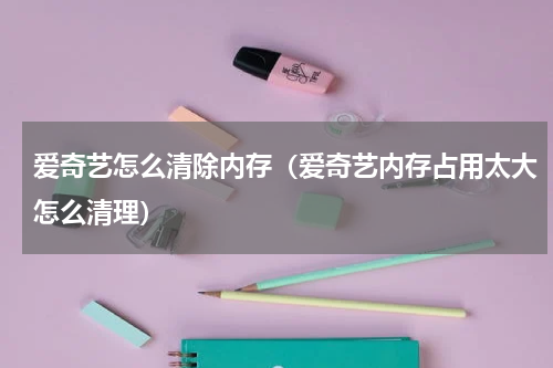 爱奇艺怎么清除内存（爱奇艺内存占用太大怎么清理）