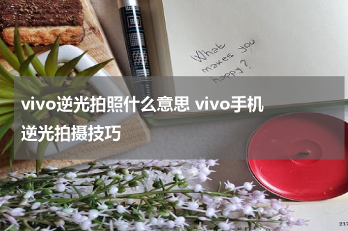 vivo逆光拍照什么意思 vivo手机逆光拍摄技巧