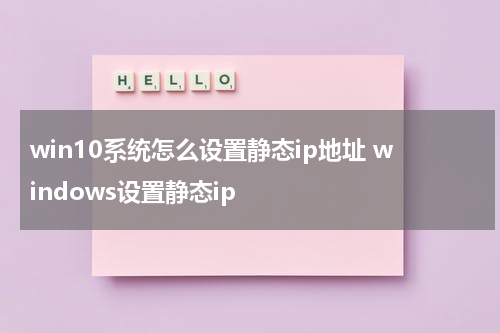 win10系统怎么设置静态ip地址 windows设置静态ip