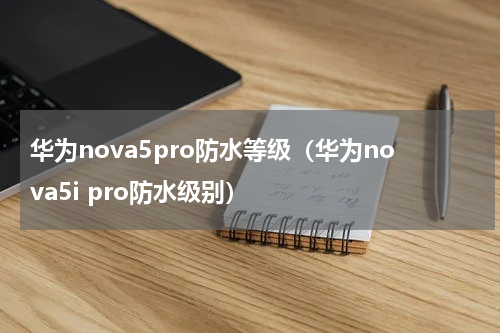 华为nova5pro防水等级（华为nova5i pro防水级别）