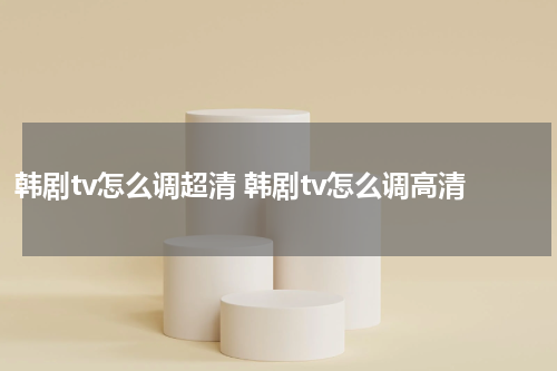 韩剧tv怎么调超清 韩剧tv怎么调高清