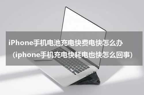 iPhone手机电池充电快费电快怎么办（iphone手机充电快耗电也快怎么回事）