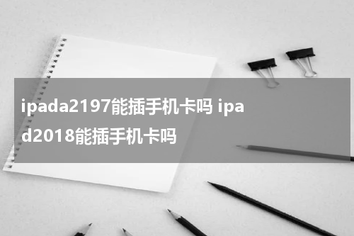 ipada2197能插手机卡吗 ipad2018能插手机卡吗