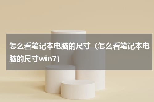 怎么看笔记本电脑的尺寸（怎么看笔记本电脑的尺寸win7）
