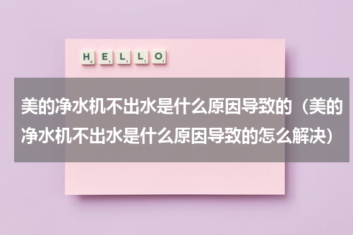 美的净水机不出水是什么原因导致的（美的净水机不出水是什么原因导致的怎么解决）