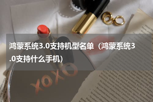 鸿蒙系统3.0支持机型名单（鸿蒙系统3.0支持什么手机）