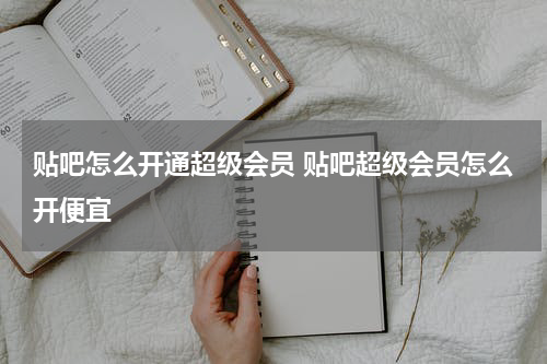 贴吧怎么开通超级会员 贴吧超级会员怎么开便宜