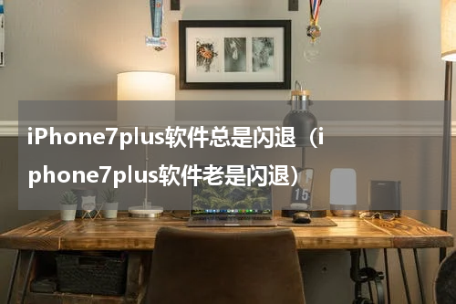 iPhone7plus软件总是闪退（iphone7plus软件老是闪退）
