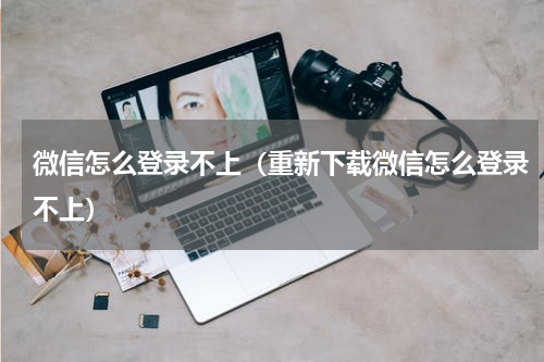 微信怎么登录不上（重新下载微信怎么登录不上）