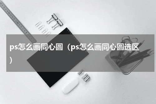 ps怎么画同心圆（ps怎么画同心圆选区）