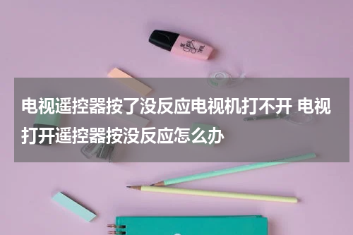 电视遥控器按了没反应电视机打不开 电视打开遥控器按没反应怎么办
