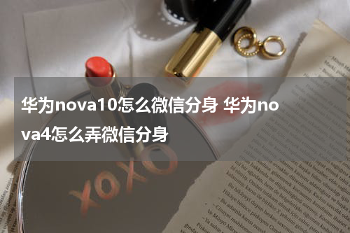 华为nova10怎么微信分身 华为nova4怎么弄微信分身
