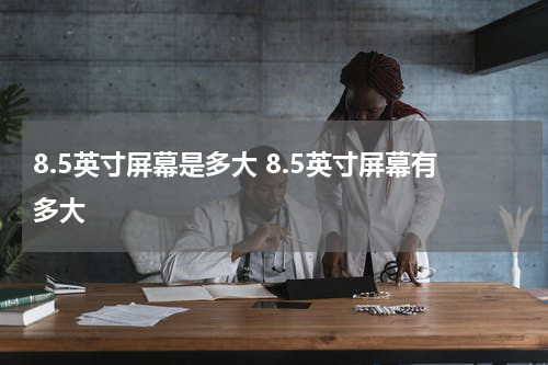 8.5英寸屏幕是多大 8.5英寸屏幕有多大