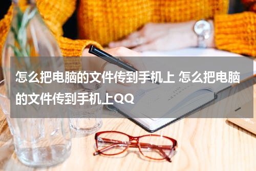 怎么把电脑的文件传到手机上 怎么把电脑的文件传到手机上QQ
