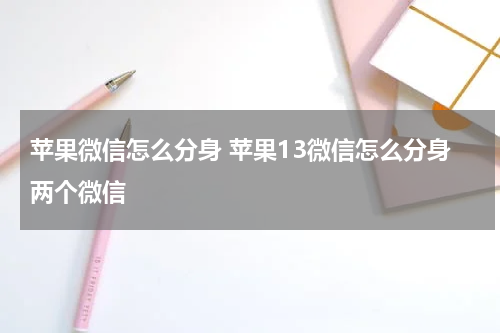 苹果微信怎么分身 苹果13微信怎么分身两个微信