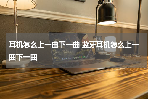 耳机怎么上一曲下一曲 蓝牙耳机怎么上一曲下一曲