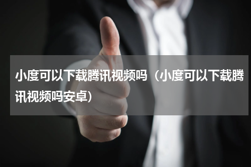 小度可以下载腾讯视频吗（小度可以下载腾讯视频吗安卓）