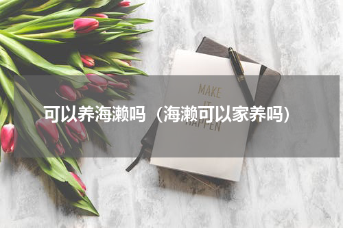 可以养海濑吗（海濑可以家养吗）