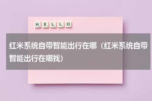 红米系统自带智能出行在哪（红米系统自带智能出行在哪找）