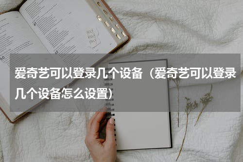 爱奇艺可以登录几个设备（爱奇艺可以登录几个设备怎么设置）