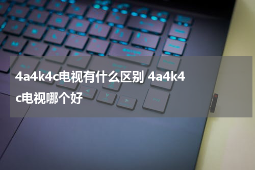 4a4k4c电视有什么区别 4a4k4c电视哪个好
