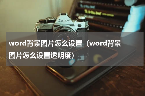 word背景图片怎么设置（word背景图片怎么设置透明度）