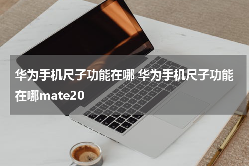 华为手机尺子功能在哪 华为手机尺子功能在哪mate20