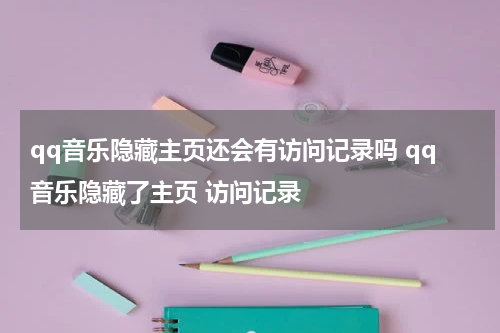 qq音乐隐藏主页还会有访问记录吗 qq音乐隐藏了主页 访问记录
