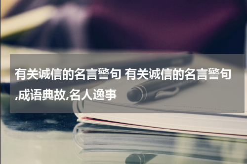 有关诚信的名言警句 有关诚信的名言警句,成语典故,名人逸事