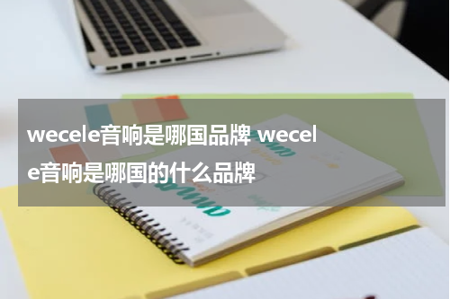 wecele音响是哪国品牌 wecele音响是哪国的什么品牌