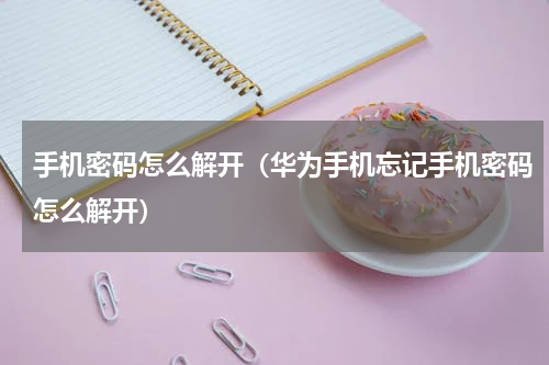 手机密码怎么解开（华为手机忘记手机密码怎么解开）