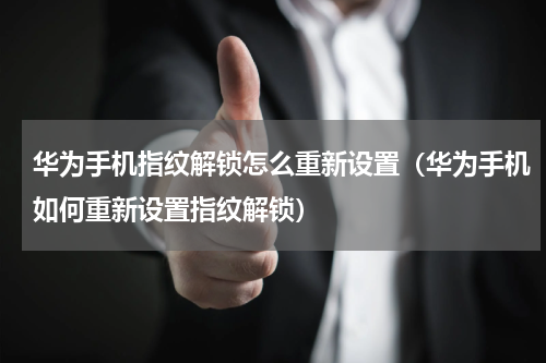 华为手机指纹解锁怎么重新设置（华为手机如何重新设置指纹解锁）