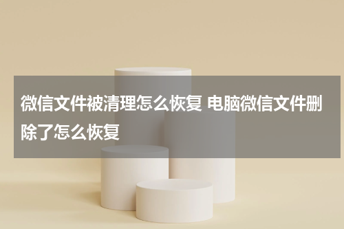 微信文件被清理怎么恢复 电脑微信文件删除了怎么恢复