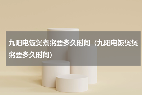 九阳电饭煲煮粥要多久时间（九阳电饭煲煲粥要多久时间）