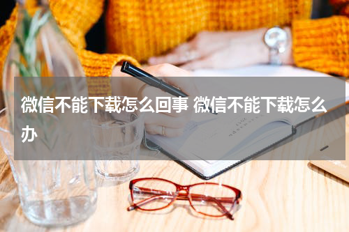微信不能下载怎么回事 微信不能下载怎么办