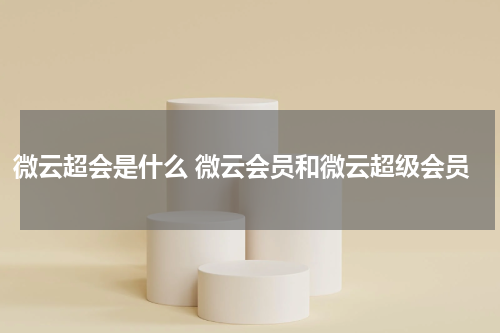 微云超会是什么 微云会员和微云超级会员