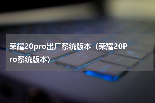 荣耀20pro出厂系统版本（荣耀20Pro系统版本）